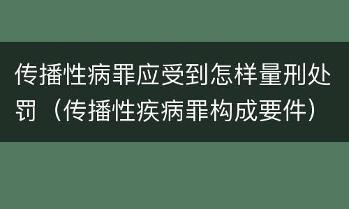 传播性病罪应受到怎样量刑处罚（传播性疾病罪构成要件）