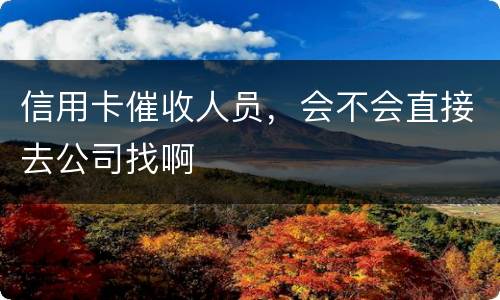 信用卡催收人员，会不会直接去公司找啊