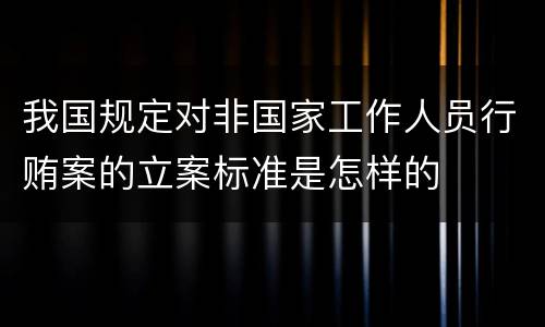 我国规定对非国家工作人员行贿案的立案标准是怎样的