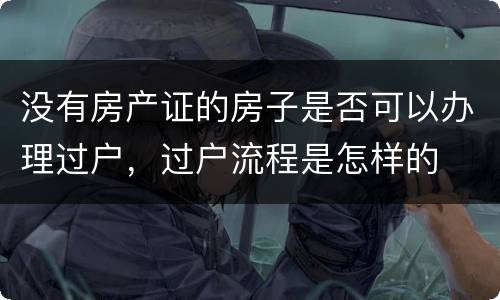 没有房产证的房子是否可以办理过户，过户流程是怎样的