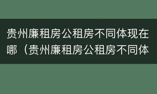 贵州廉租房公租房不同体现在哪（贵州廉租房公租房不同体现在哪些方面）