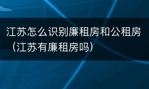 江苏怎么识别廉租房和公租房（江苏有廉租房吗）