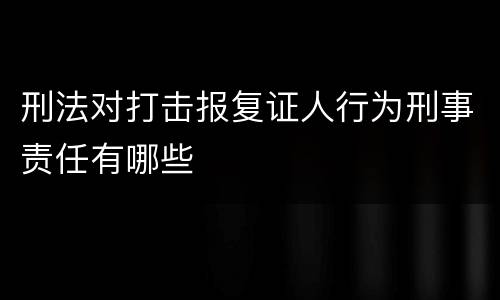 刑法对打击报复证人行为刑事责任有哪些
