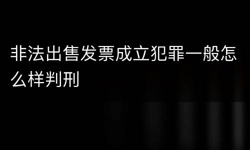 非法出售发票成立犯罪一般怎么样判刑