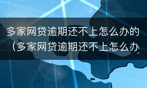多家网贷逾期还不上怎么办的（多家网贷逾期还不上怎么办呀）