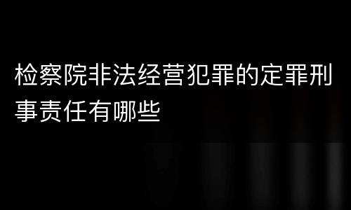 检察院非法经营犯罪的定罪刑事责任有哪些
