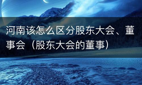 河南该怎么区分股东大会、董事会（股东大会的董事）