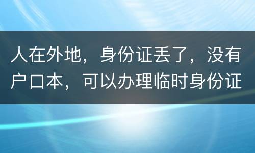 人在外地，身份证丢了，没有户口本，可以办理临时身份证吗