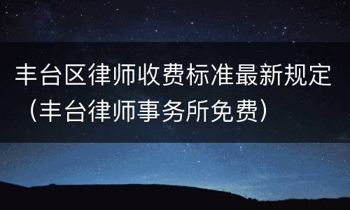 丰台区律师收费标准最新规定（丰台律师事务所免费）