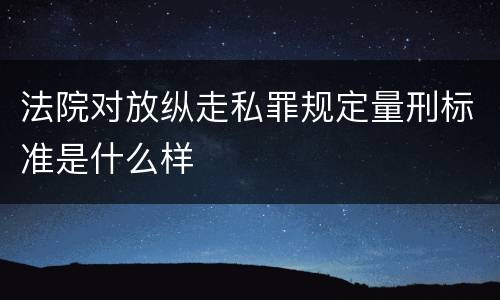 法院对放纵走私罪规定量刑标准是什么样