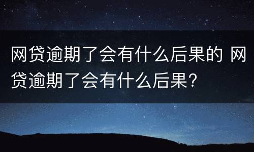 网贷逾期了会有什么后果的 网贷逾期了会有什么后果?