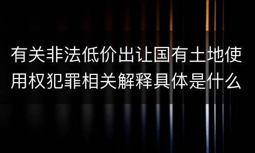 有关非法低价出让国有土地使用权犯罪相关解释具体是什么规定