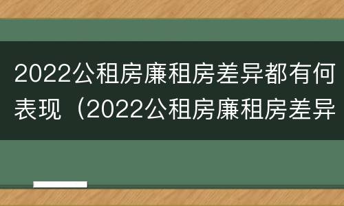 2022公租房廉租房差异都有何表现（2022公租房廉租房差异都有何表现和影响）