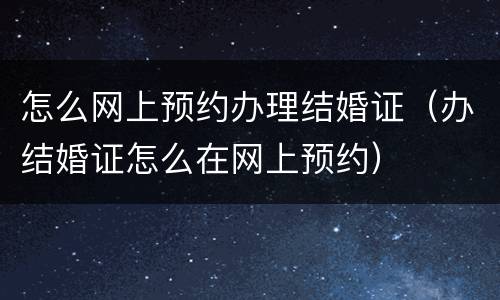 怎么网上预约办理结婚证（办结婚证怎么在网上预约）
