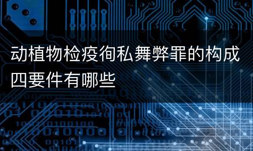 动植物检疫徇私舞弊罪的构成四要件有哪些