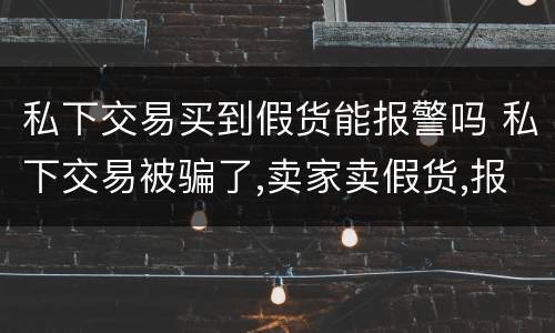 私下交易买到假货能报警吗 私下交易被骗了,卖家卖假货,报警有用吗