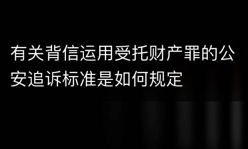 有关背信运用受托财产罪的公安追诉标准是如何规定