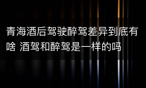 青海酒后驾驶醉驾差异到底有啥 酒驾和醉驾是一样的吗