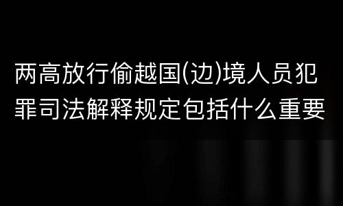 两高放行偷越国(边)境人员犯罪司法解释规定包括什么重要内容