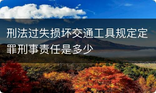 刑法过失损坏交通工具规定定罪刑事责任是多少