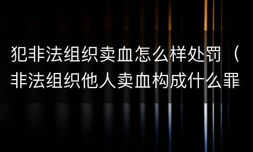 犯非法组织卖血怎么样处罚（非法组织他人卖血构成什么罪）