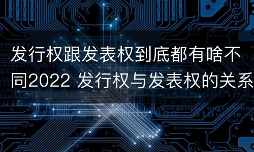 发行权跟发表权到底都有啥不同2022 发行权与发表权的关系