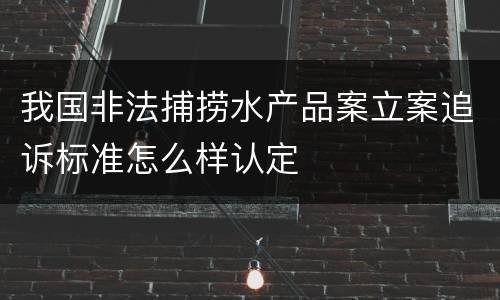 我国非法捕捞水产品案立案追诉标准怎么样认定