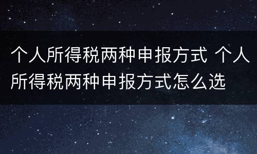 个人所得税两种申报方式 个人所得税两种申报方式怎么选