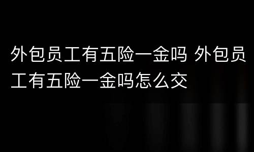 外包员工有五险一金吗 外包员工有五险一金吗怎么交