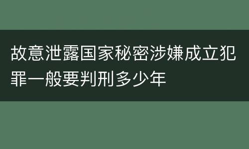 故意泄露国家秘密涉嫌成立犯罪一般要判刑多少年