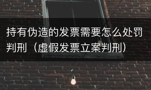 持有伪造的发票需要怎么处罚判刑（虚假发票立案判刑）