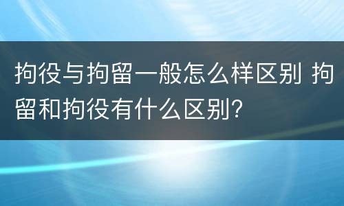 拘役与拘留一般怎么样区别 拘留和拘役有什么区别?