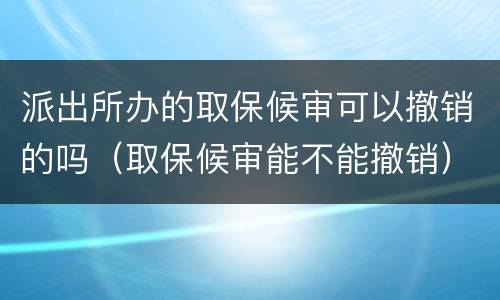 派出所办的取保候审可以撤销的吗（取保候审能不能撤销）
