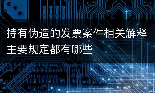 持有伪造的发票案件相关解释主要规定都有哪些