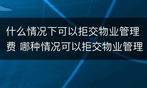 什么情况下可以拒交物业管理费 哪种情况可以拒交物业管理费