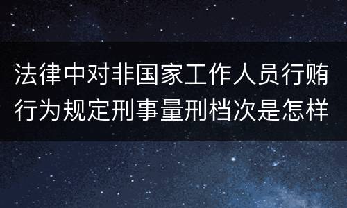 法律中对非国家工作人员行贿行为规定刑事量刑档次是怎样