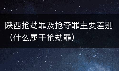 陕西抢劫罪及抢夺罪主要差别（什么属于抢劫罪）