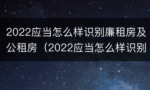 2022应当怎么样识别廉租房及公租房（2022应当怎么样识别廉租房及公租房呢）
