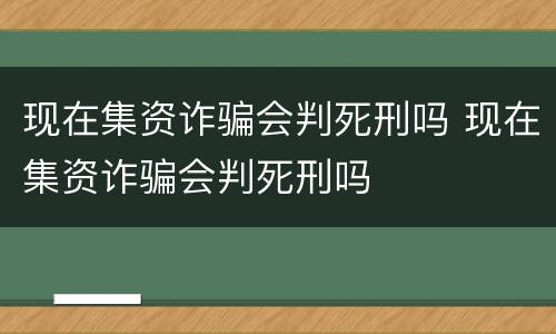 现在集资诈骗会判死刑吗 现在集资诈骗会判死刑吗