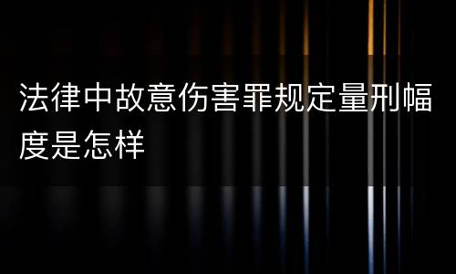 法律中故意伤害罪规定量刑幅度是怎样