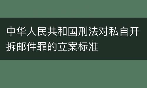 中华人民共和国刑法对私自开拆邮件罪的立案标准