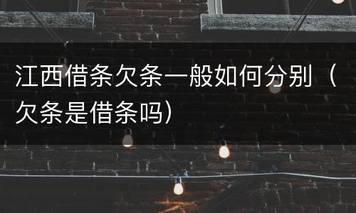 江西借条欠条一般如何分别（欠条是借条吗）