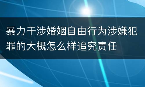 暴力干涉婚姻自由行为涉嫌犯罪的大概怎么样追究责任