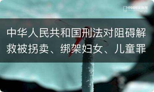 中华人民共和国刑法对阻碍解救被拐卖、绑架妇女、儿童罪的立案标准