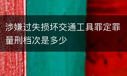 涉嫌过失损坏交通工具罪定罪量刑档次是多少