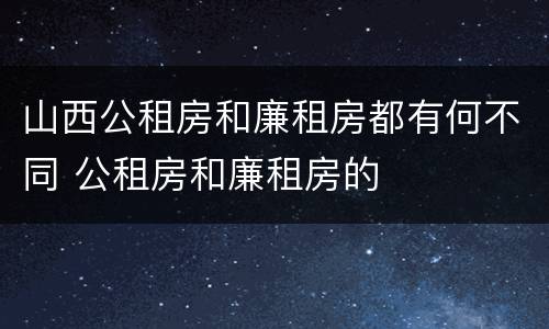 山西公租房和廉租房都有何不同 公租房和廉租房的