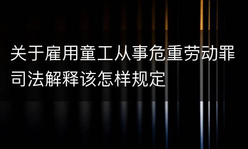 关于雇用童工从事危重劳动罪司法解释该怎样规定
