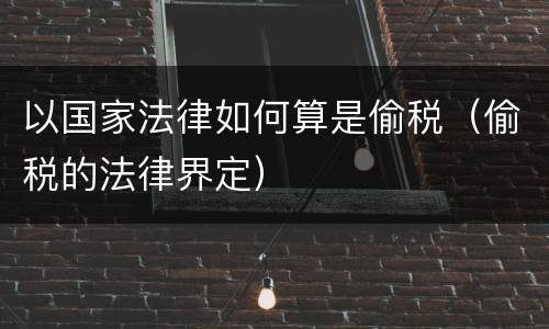 以国家法律如何算是偷税（偷税的法律界定）