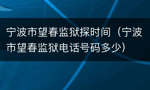宁波市望春监狱探时间（宁波市望春监狱电话号码多少）