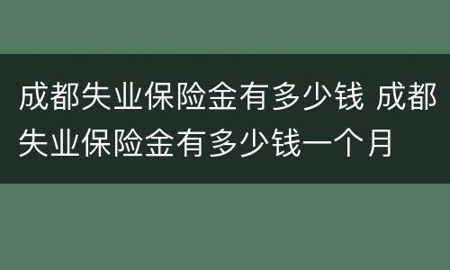 成都失业保险金有多少钱 成都失业保险金有多少钱一个月
